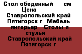 Стол обеденный 110 см › Цена ­ 2 800 - Ставропольский край, Пятигорск г. Мебель, интерьер » Столы и стулья   . Ставропольский край,Пятигорск г.